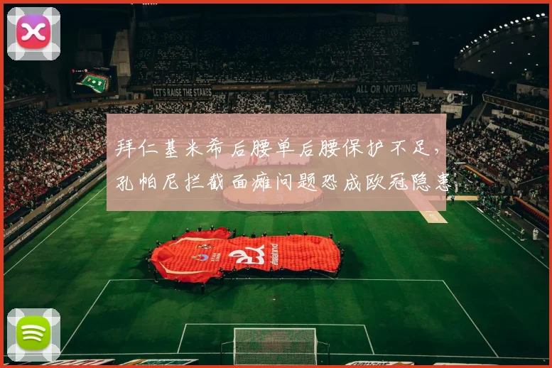 拜仁基米希后腰单后腰保护不足,孔帕尼拦截面瘫问题恐成欧冠隐患?