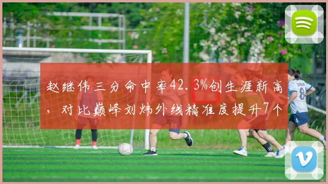 赵继伟三分命中率42.3%创生涯新高，对比巅峰刘炜外线精准度提升7个百分点