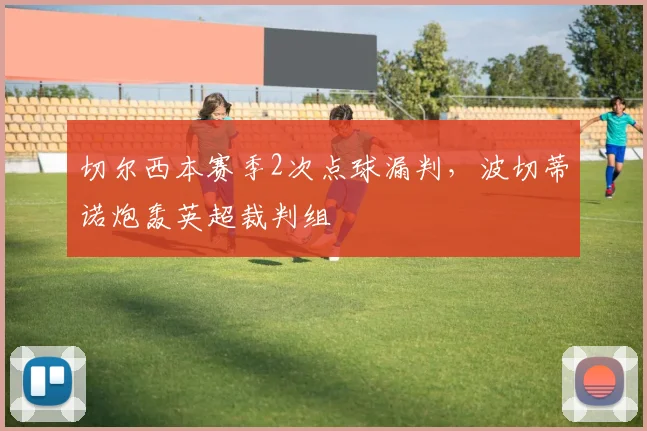切尔西本赛季2次点球漏判,波切蒂诺炮轰英超裁判组