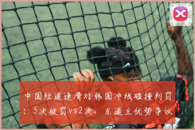 中国短道速滑对韩国冲线碰撞判罚:5次被罚vs2次,东道主优势争议再起