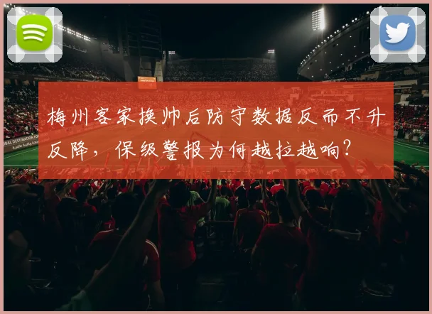 梅州客家换帅后防守数据反而不升反降,保级警报为何越拉越响?