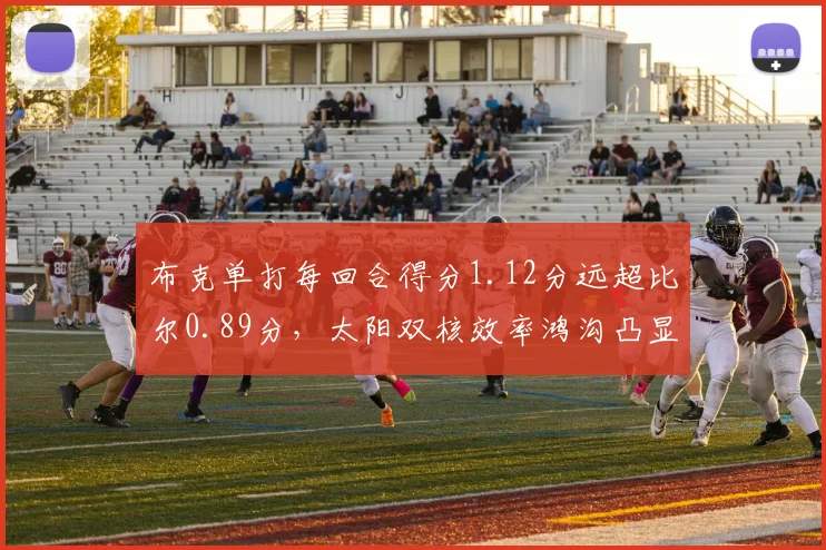 布克单打每回合得分1.12分远超比尔0.89分,太阳双核效率鸿沟凸显