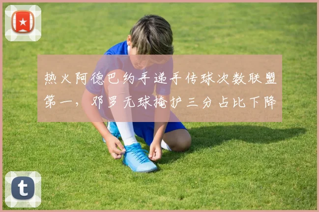 热火阿德巴约手递手传球次数联盟第一,邓罗无球掩护三分占比下降如何重构进攻?