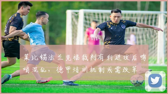 莱比锡法兰克福裁判有利进攻后鸣哨混乱,德甲培训机制或需改革