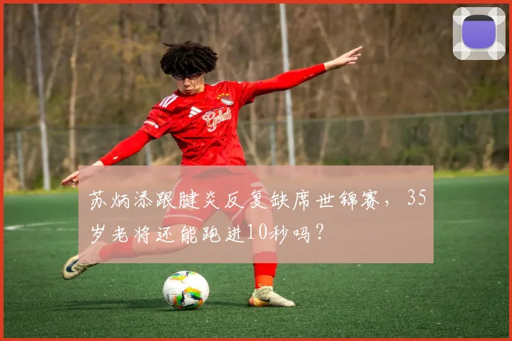 苏炳添跟腱炎反复缺席世锦赛，35岁老将还能跑进10秒吗？