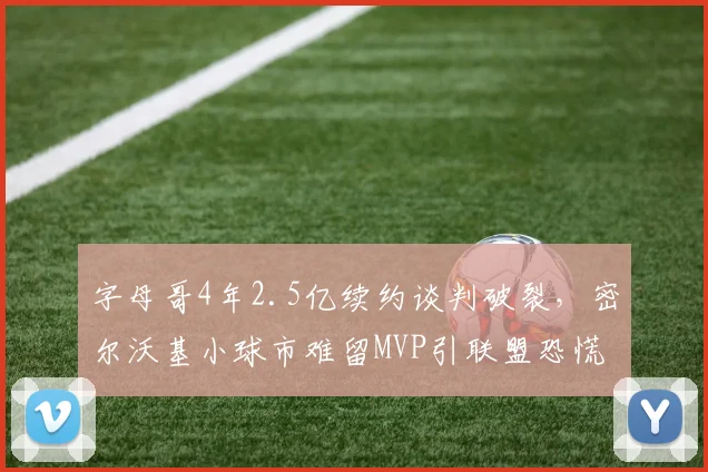 字母哥4年2.5亿续约谈判破裂，密尔沃基小球市难留MVP引联盟恐慌