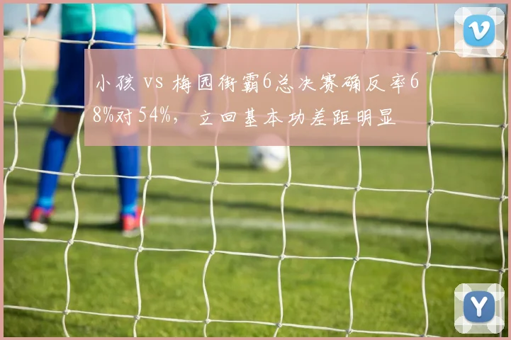 小孩 vs 梅园街霸6总决赛确反率68%对54%，立回基本功差距明显