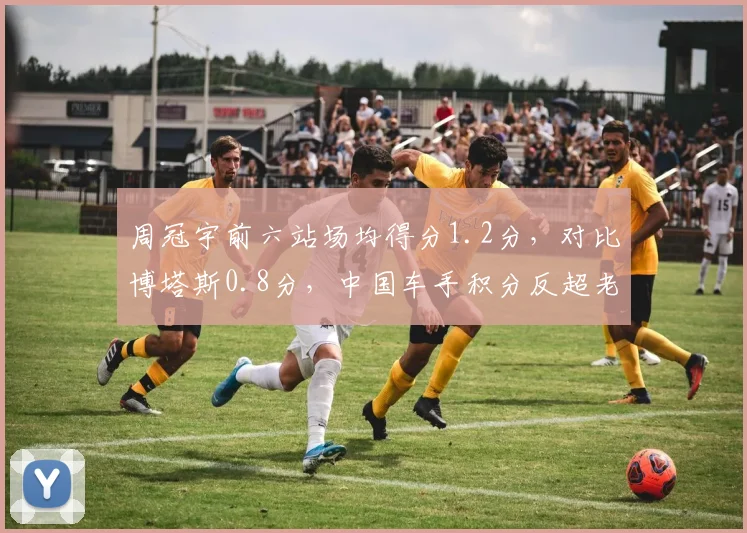 周冠宇前六站场均得分1.2分,对比博塔斯0.8分,中国车手积分反超老将成队内核心