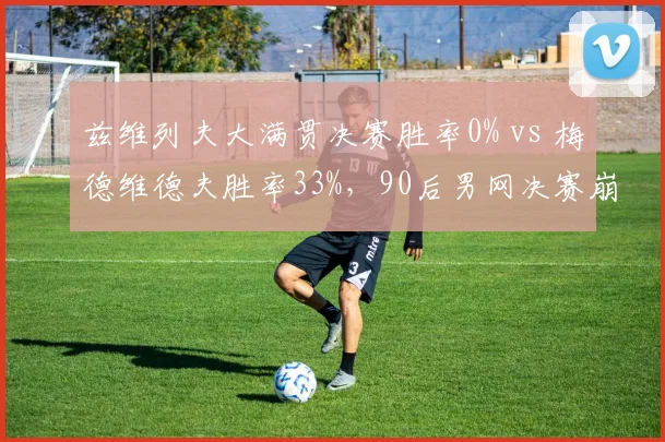 兹维列夫大满贯决赛胜率0% vs 梅德维德夫胜率33%,90后男网决赛崩盘魔咒对比