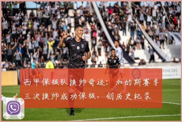 西甲保级队换帅奇迹：加的斯赛季三次换帅成功保级，创历史纪录